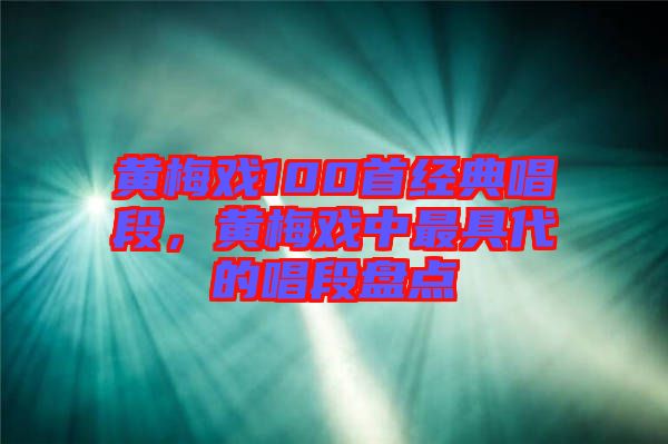 黃梅戲100首經(jīng)典唱段，黃梅戲中最具代的唱段盤點(diǎn)