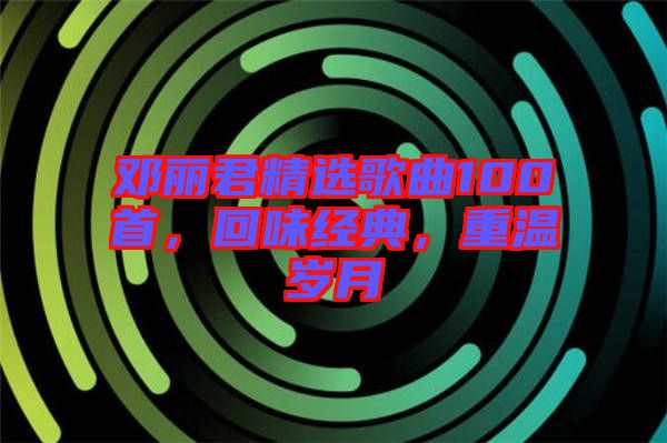 鄧麗君精選歌曲100首，回味經(jīng)典，重溫歲月