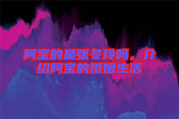 阿寶的是張冬玲嗎，介紹阿寶的婚姻生活