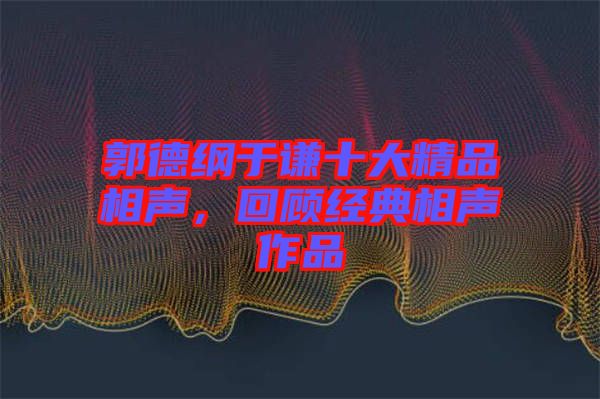 郭德綱于謙十大精品相聲，回顧經(jīng)典相聲作品