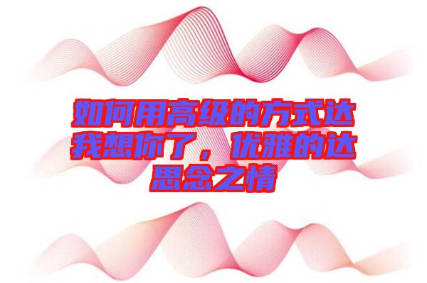 如何用高級的方式達(dá)我想你了，優(yōu)雅的達(dá)思念之情