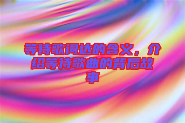等待歌詞達(dá)的含義，介紹等待歌曲的背后故事