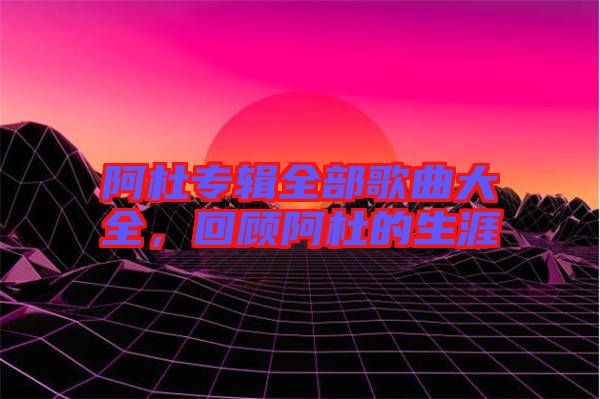 阿杜專(zhuān)輯全部歌曲大全，回顧阿杜的生涯