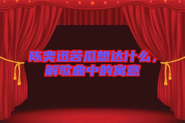 陳奕迅苦瓜想達什么，解歌曲中的寓意