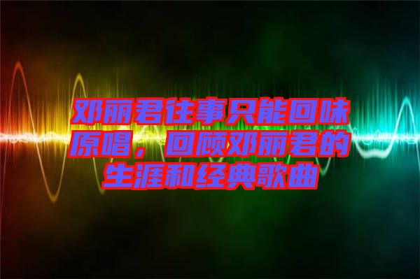 鄧麗君往事只能回味原唱，回顧?quán)圎惥纳暮徒?jīng)典歌曲