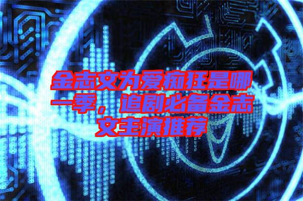 金志文為愛(ài)癡狂是哪一季，追劇必備金志文主演推薦