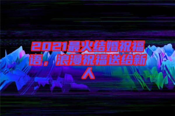 2021最火結(jié)婚祝福語，浪漫祝福送給新人