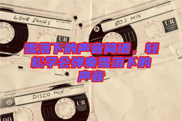 雪落下的聲音簡譜，輕松學(xué)會彈奏雪落下的聲音