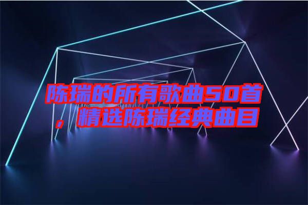 陳瑞的所有歌曲50首，精選陳瑞經典曲目
