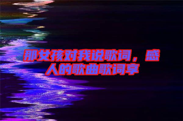 那女孩對(duì)我說(shuō)歌詞，感人的歌曲歌詞享