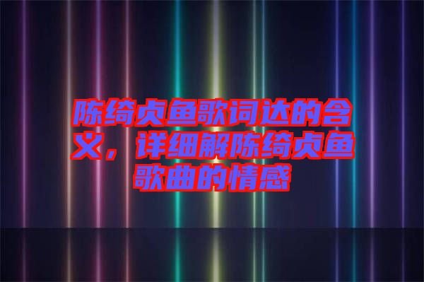 陳綺貞魚歌詞達(dá)的含義，詳細(xì)解陳綺貞魚歌曲的情感