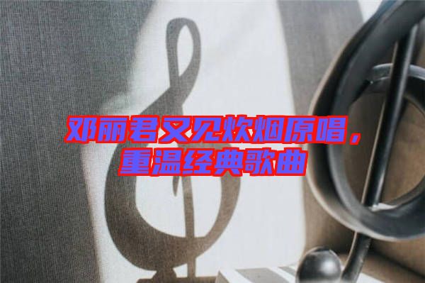 鄧麗君又見炊煙原唱，重溫經(jīng)典歌曲