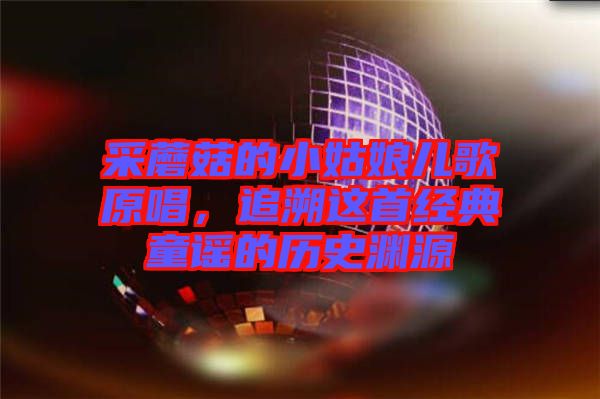 采蘑菇的小姑娘兒歌原唱，追溯這首經(jīng)典童謠的歷史淵源