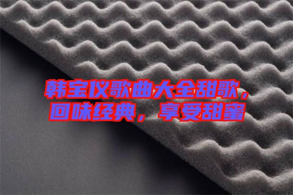 韓寶儀歌曲大全甜歌，回味經(jīng)典，享受甜蜜