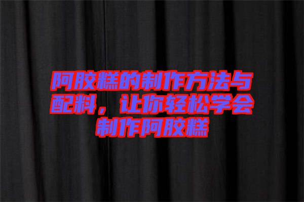 阿膠糕的制作方法與配料，讓你輕松學(xué)會(huì)制作阿膠糕