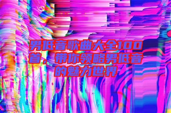 男低音歌曲大全100首，帶你領(lǐng)略男低音的魅力世界