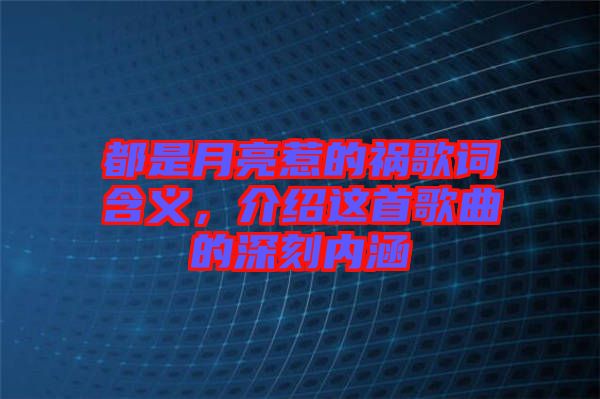 都是月亮惹的禍歌詞含義，介紹這首歌曲的深刻內(nèi)涵