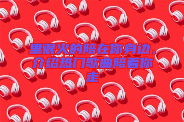 里很火的陪在你身邊，介紹熱門歌曲陪著你走