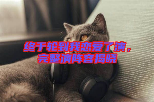 終于輪到我戀愛了演，完整演陣容揭曉