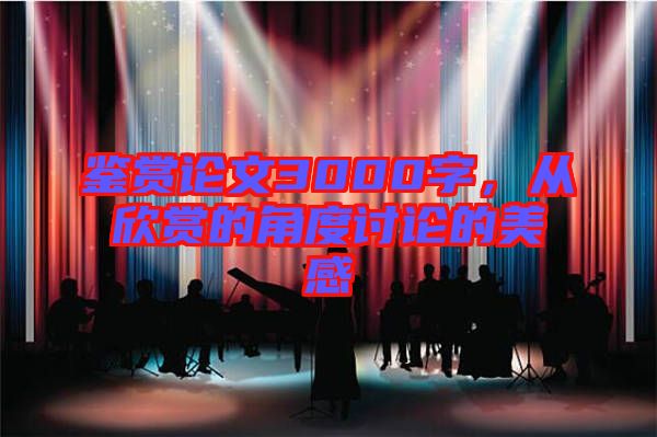 鑒賞論文3000字，從欣賞的角度討論的美感