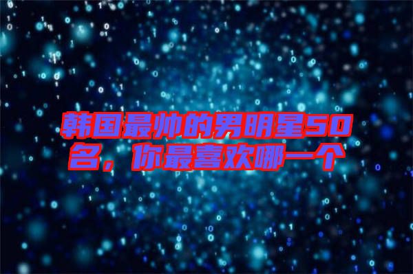 韓國最帥的男明星50名，你最喜歡哪一個