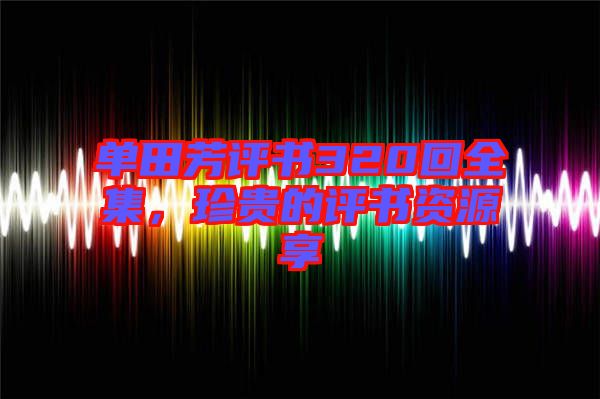 單田芳評書320回全集，珍貴的評書資源享