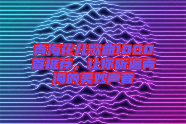 青?；▋焊枨?000首推薦，讓你聽遍青海的美妙聲音