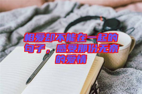 相愛(ài)卻不能在一起的句子，感受那份無(wú)奈的愛(ài)情