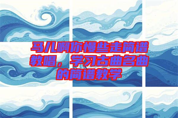 馬兒啊你慢些走簡譜教唱，學(xué)習古曲名曲的簡譜教學(xué)