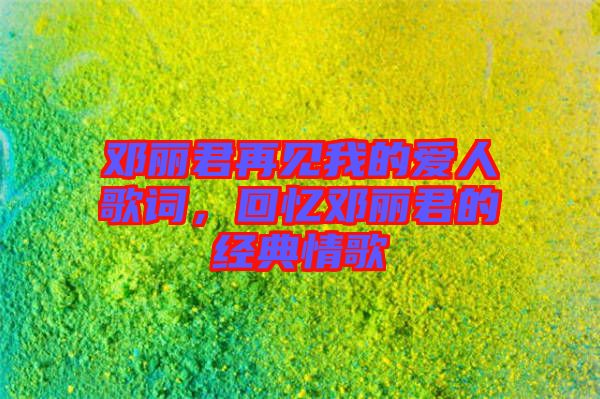 鄧麗君再見(jiàn)我的愛(ài)人歌詞，回憶鄧麗君的經(jīng)典情歌