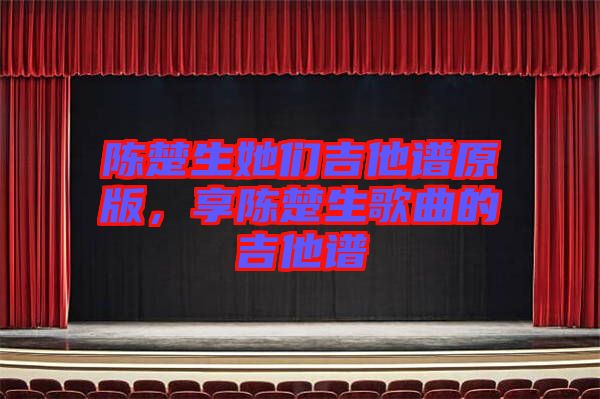 陳楚生她們吉他譜原版，享陳楚生歌曲的吉他譜