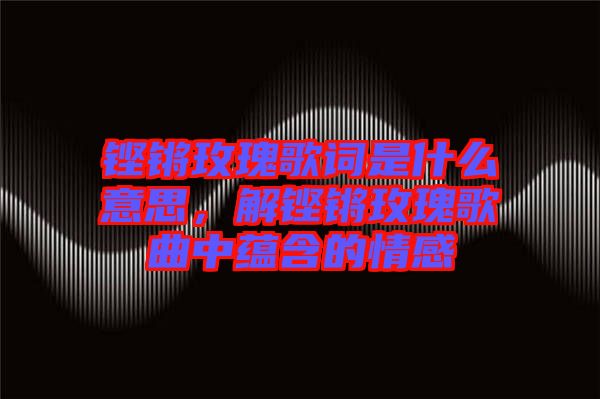 鏗鏘玫瑰歌詞是什么意思，解鏗鏘玫瑰歌曲中蘊含的情感