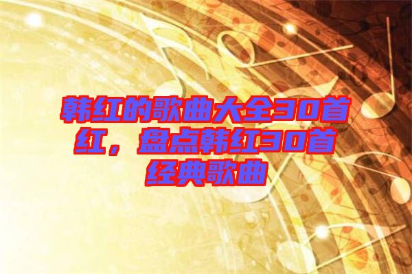 韓紅的歌曲大全30首紅，盤點韓紅30首經(jīng)典歌曲