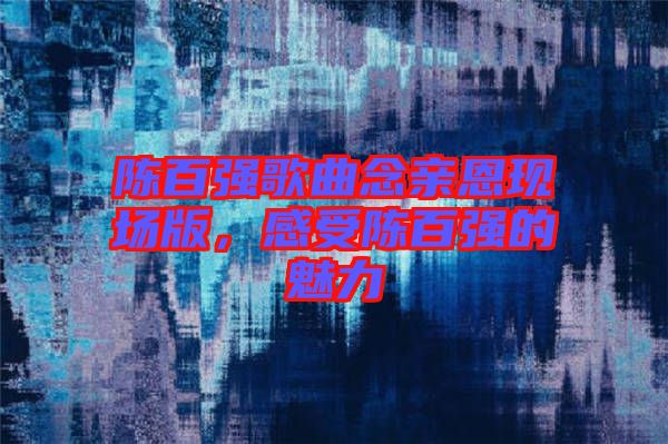 陳百強(qiáng)歌曲念親恩現(xiàn)場(chǎng)版，感受陳百強(qiáng)的魅力