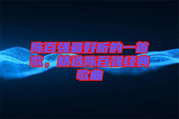 陳百?gòu)?qiáng)最好聽的一首歌，精選陳百?gòu)?qiáng)經(jīng)典歌曲