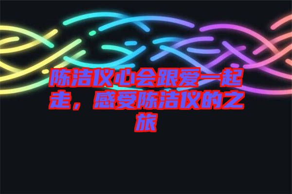 陳潔儀心會跟愛一起走，感受陳潔儀的之旅