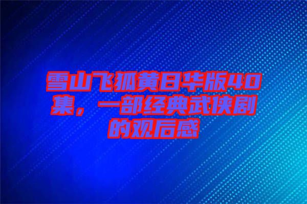 雪山飛狐黃日華版40集，一部經(jīng)典武俠劇的觀后感