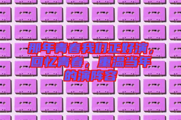 那年青春我們正好演，回憶青春，重溫當年的演陣容