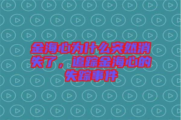 金海心為什么突然消失了，追蹤金海心的失蹤事件