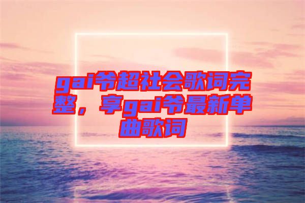 gai爺超社會(huì)歌詞完整，享gai爺最新單曲歌詞