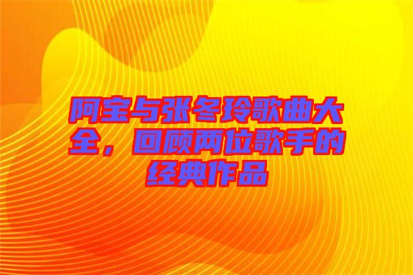 阿寶與張冬玲歌曲大全，回顧兩位歌手的經(jīng)典作品