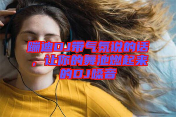 蹦迪DJ帶氣氛說的話，讓你的舞池燃起來的DJ嗓音