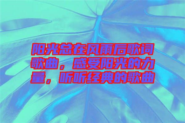 陽(yáng)光總在風(fēng)雨后歌詞歌曲，感受陽(yáng)光的力量，聽(tīng)聽(tīng)經(jīng)典的歌曲