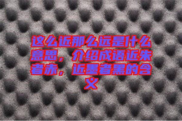 這么近那么遠(yuǎn)是什么意思，介紹成語(yǔ)近朱者赤，近墨者黑的含義