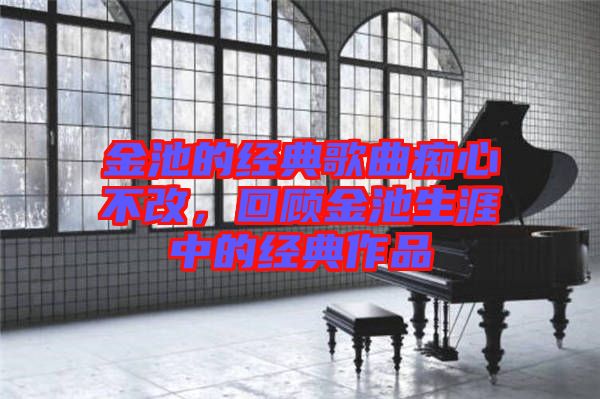 金池的經(jīng)典歌曲癡心不改，回顧金池生涯中的經(jīng)典作品
